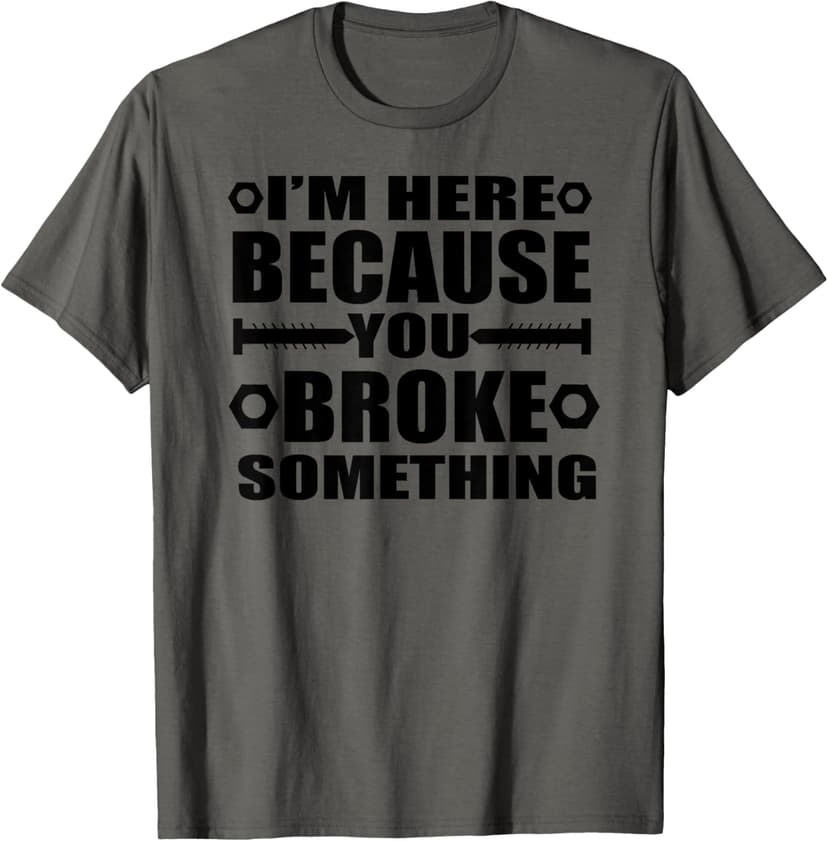 I'm Here Because You Broke Something Funny Handyman T-Shirt T-Shirt